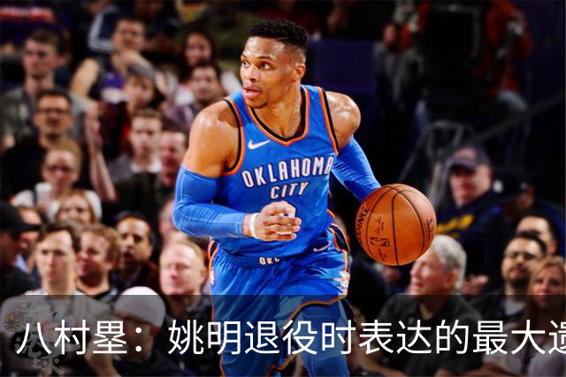 八村塁：姚明退役时表达的最大遗憾让我反思接班人的问题